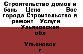 Строительство домов и бань  › Цена ­ 10 000 - Все города Строительство и ремонт » Услуги   . Ульяновская обл.,Ульяновск г.